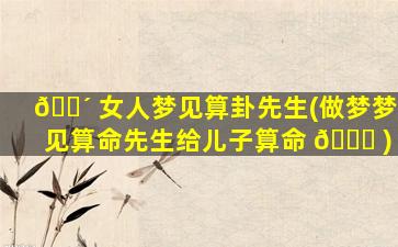 🐴 女人梦见算卦先生(做梦梦见算命先生给儿子算命 🍁 )